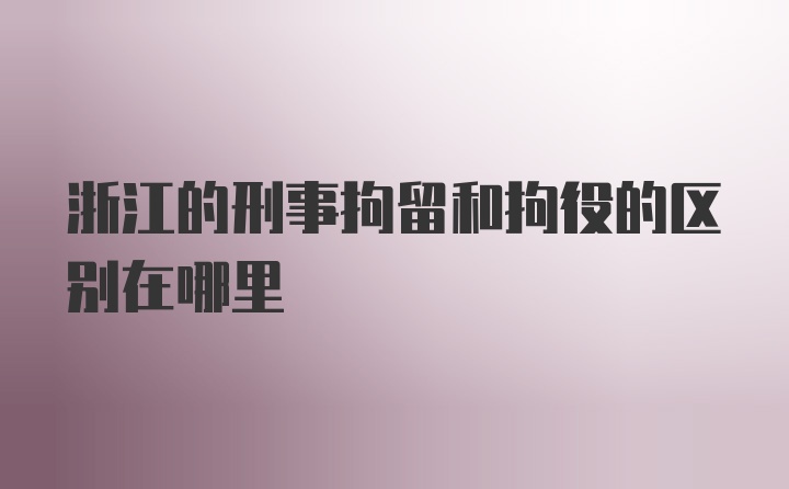 浙江的刑事拘留和拘役的区别在哪里