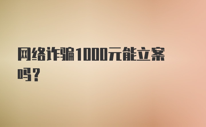 网络诈骗1000元能立案吗？