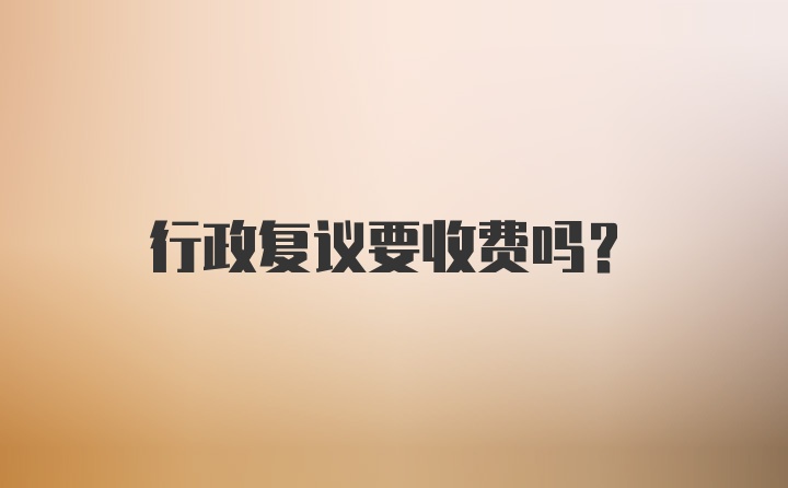 行政复议要收费吗？