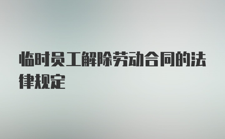 临时员工解除劳动合同的法律规定