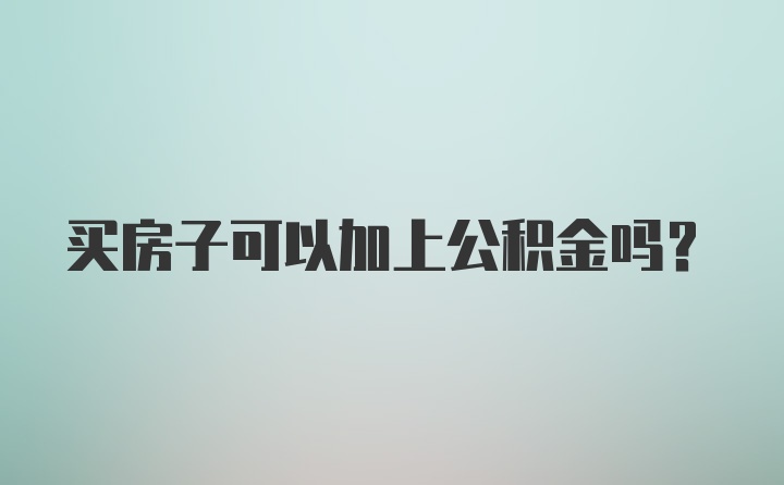 买房子可以加上公积金吗？