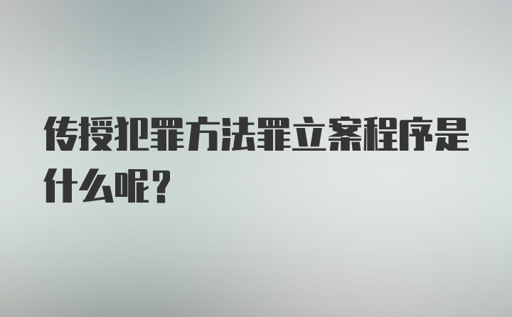 传授犯罪方法罪立案程序是什么呢？