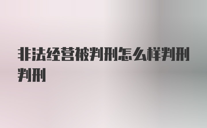 非法经营被判刑怎么样判刑判刑