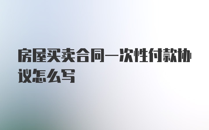 房屋买卖合同一次性付款协议怎么写