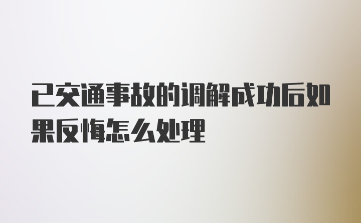 已交通事故的调解成功后如果反悔怎么处理