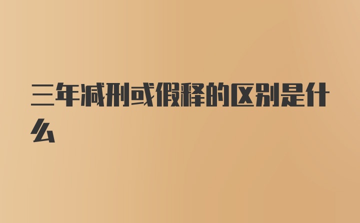 三年减刑或假释的区别是什么