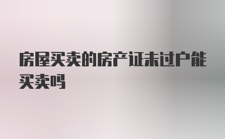 房屋买卖的房产证未过户能买卖吗