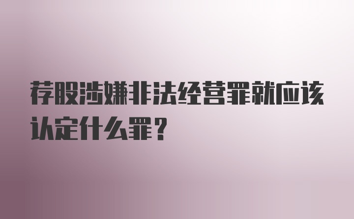 荐股涉嫌非法经营罪就应该认定什么罪？