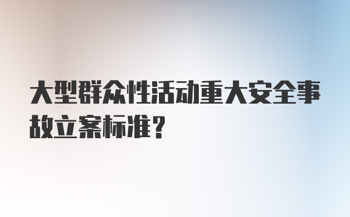 大型群众性活动重大安全事故立案标准？