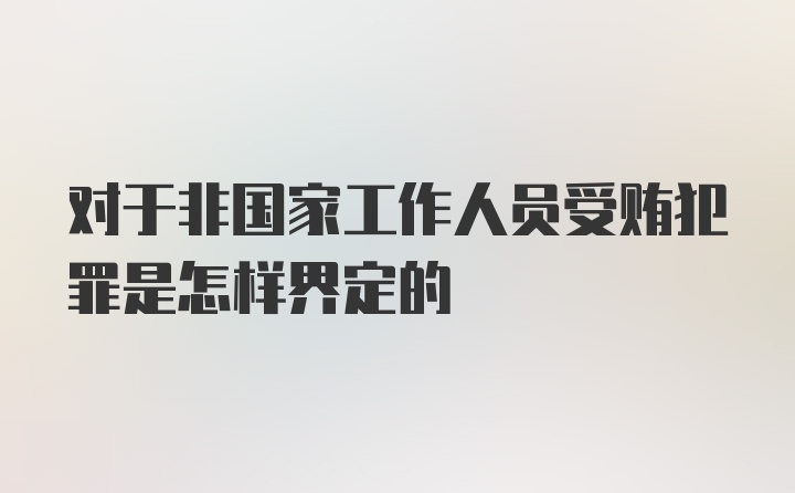 对于非国家工作人员受贿犯罪是怎样界定的