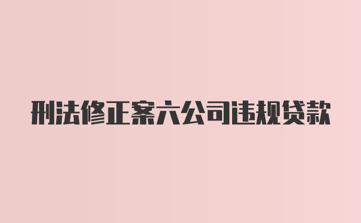 刑法修正案六公司违规贷款