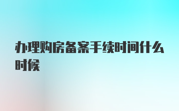 办理购房备案手续时间什么时候