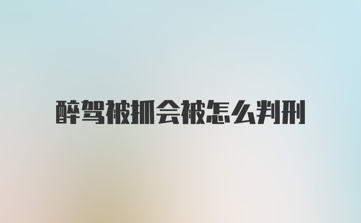 醉驾被抓会被怎么判刑