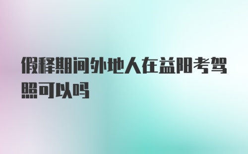 假释期间外地人在益阳考驾照可以吗