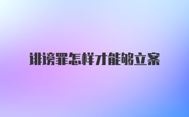 诽谤罪怎样才能够立案