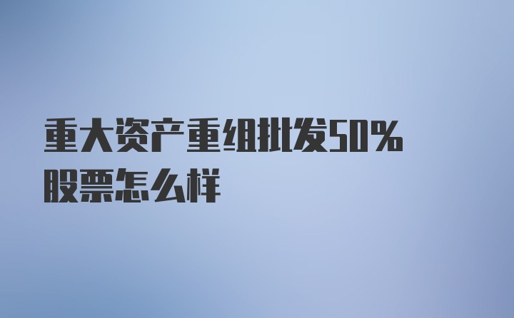 重大资产重组批发50% 股票怎么样