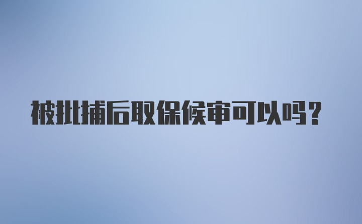 被批捕后取保候审可以吗？