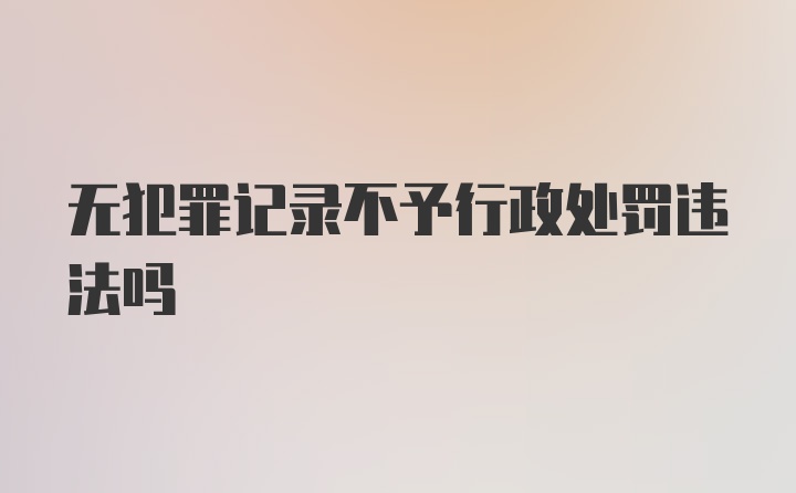 无犯罪记录不予行政处罚违法吗