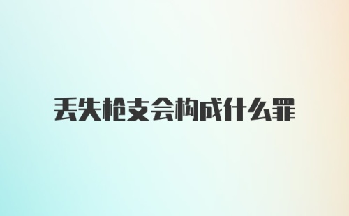 丢失枪支会构成什么罪