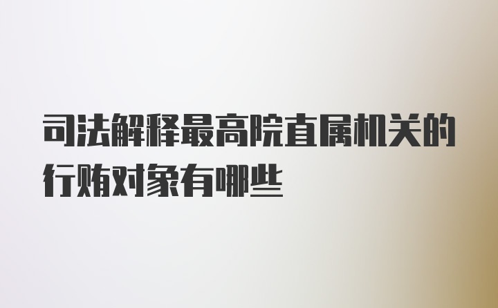 司法解释最高院直属机关的行贿对象有哪些