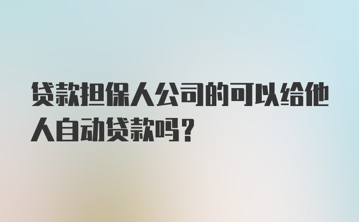 贷款担保人公司的可以给他人自动贷款吗？