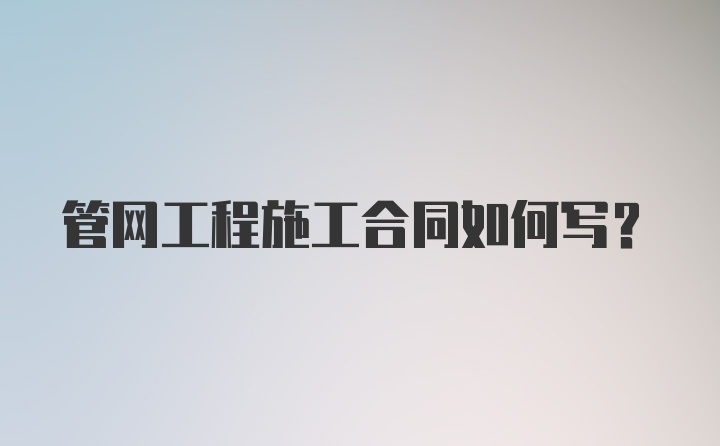 管网工程施工合同如何写？