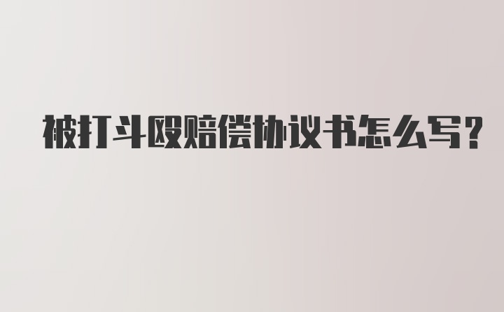 被打斗殴赔偿协议书怎么写？