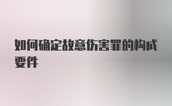 如何确定故意伤害罪的构成要件