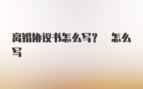 离婚协议书怎么写? 怎么写