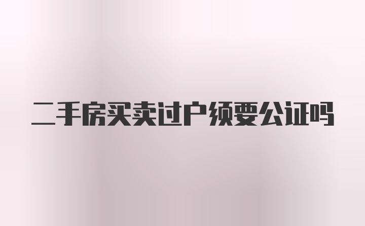 二手房买卖过户须要公证吗