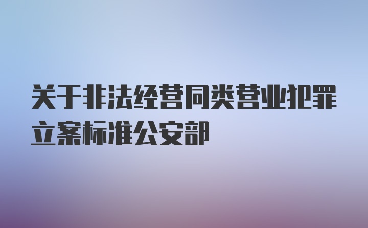 关于非法经营同类营业犯罪立案标准公安部