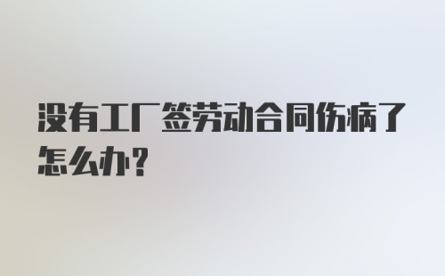 没有工厂签劳动合同伤病了怎么办？