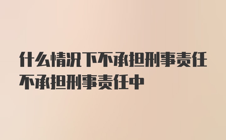 什么情况下不承担刑事责任不承担刑事责任中