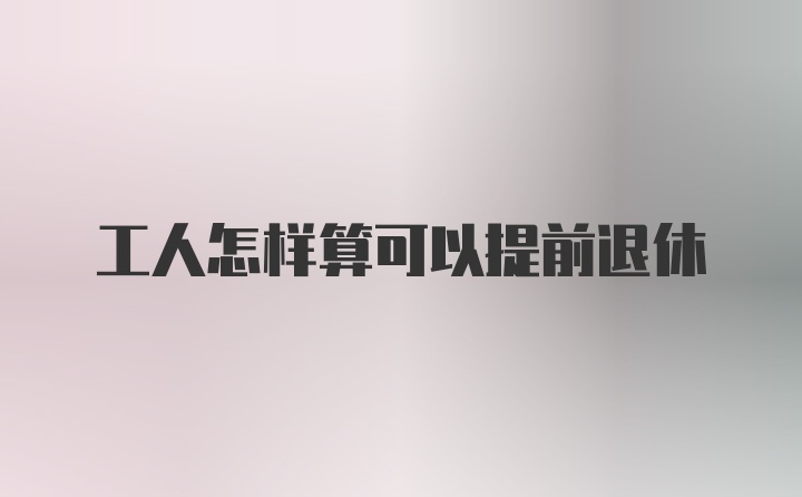 工人怎样算可以提前退休