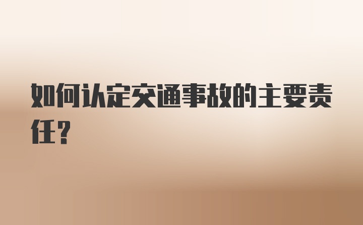 如何认定交通事故的主要责任？