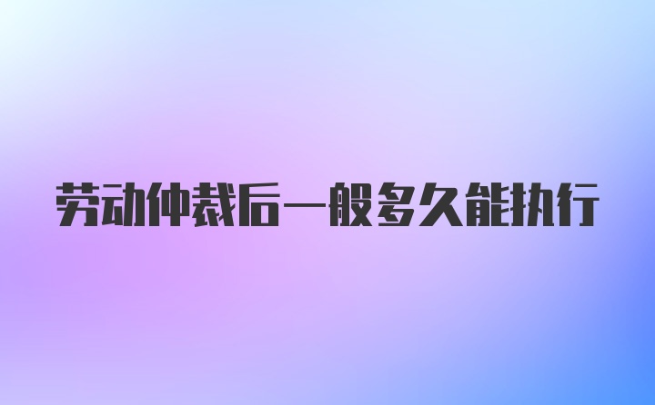 劳动仲裁后一般多久能执行