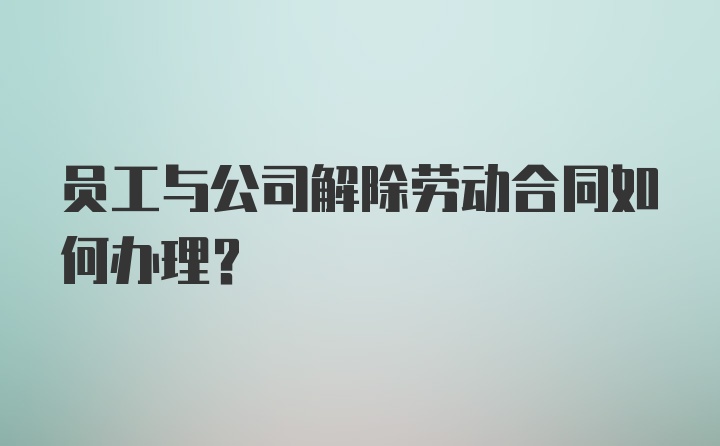 员工与公司解除劳动合同如何办理?