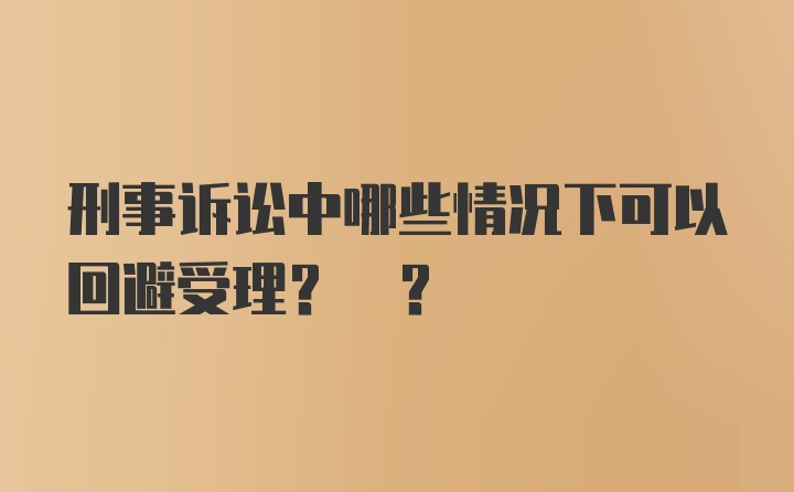 刑事诉讼中哪些情况下可以回避受理? ?