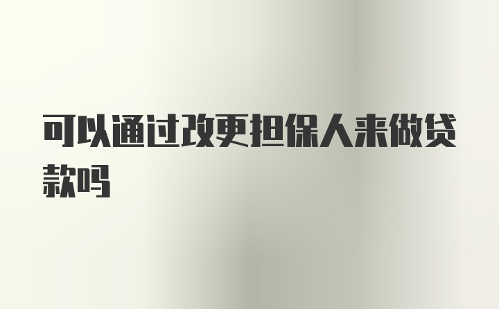 可以通过改更担保人来做贷款吗