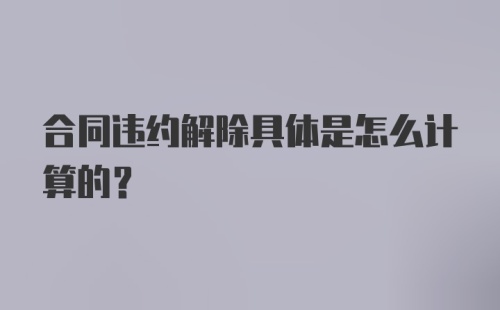 合同违约解除具体是怎么计算的？