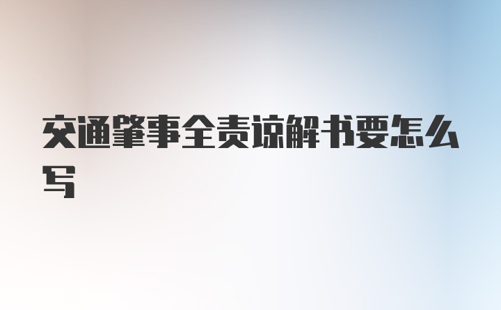 交通肇事全责谅解书要怎么写