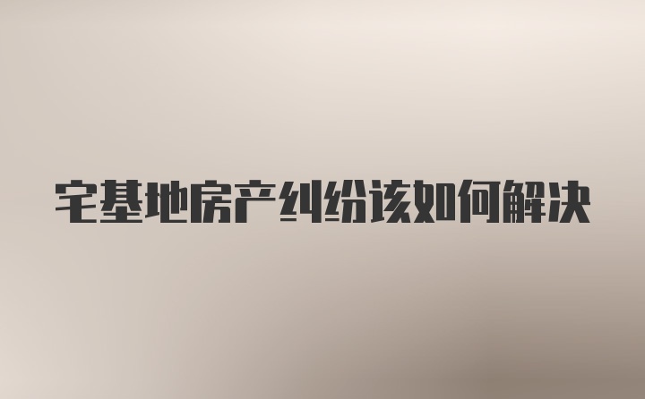 宅基地房产纠纷该如何解决