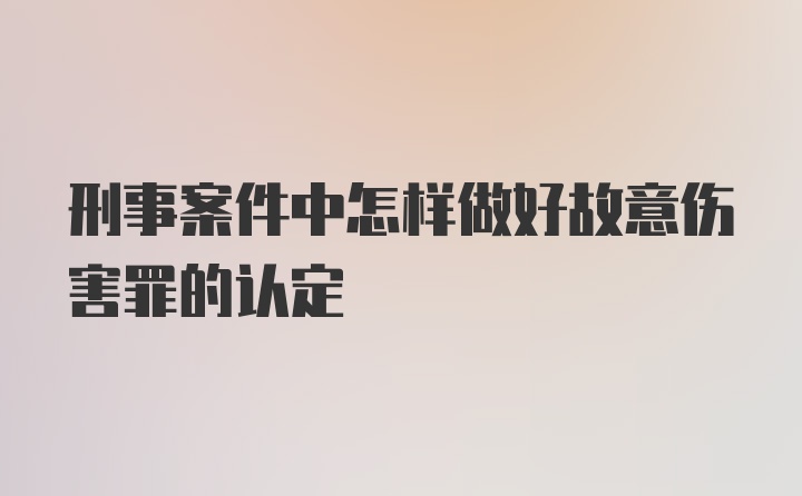 刑事案件中怎样做好故意伤害罪的认定