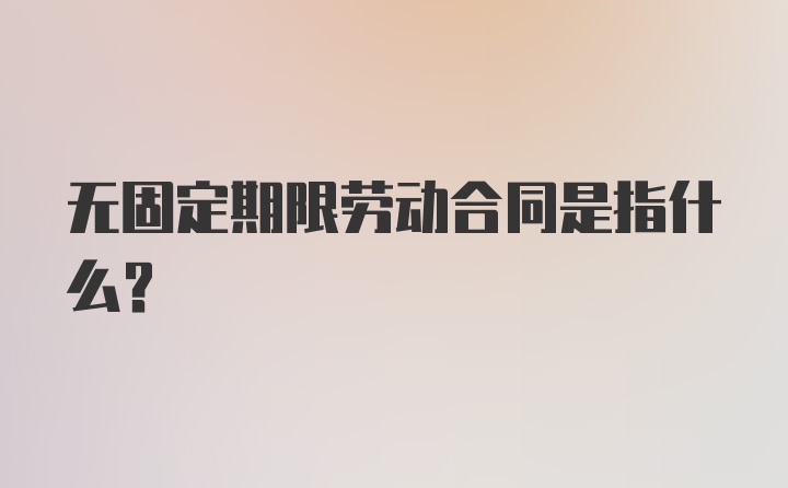 无固定期限劳动合同是指什么？