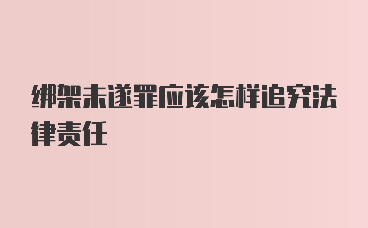 绑架未遂罪应该怎样追究法律责任