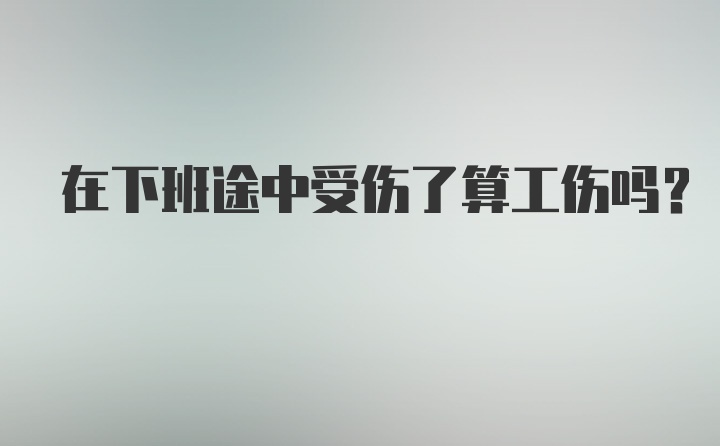 在下班途中受伤了算工伤吗？