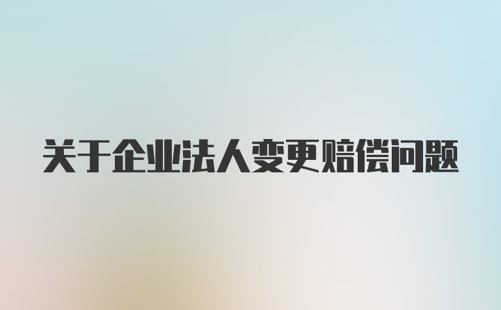 关于企业法人变更赔偿问题