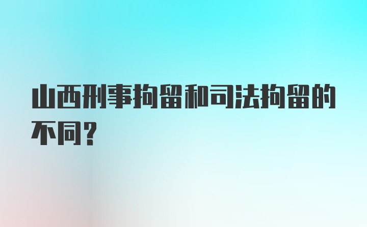 山西刑事拘留和司法拘留的不同？