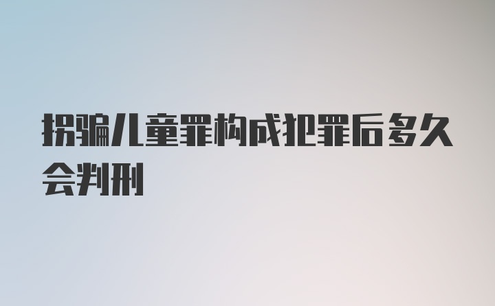 拐骗儿童罪构成犯罪后多久会判刑