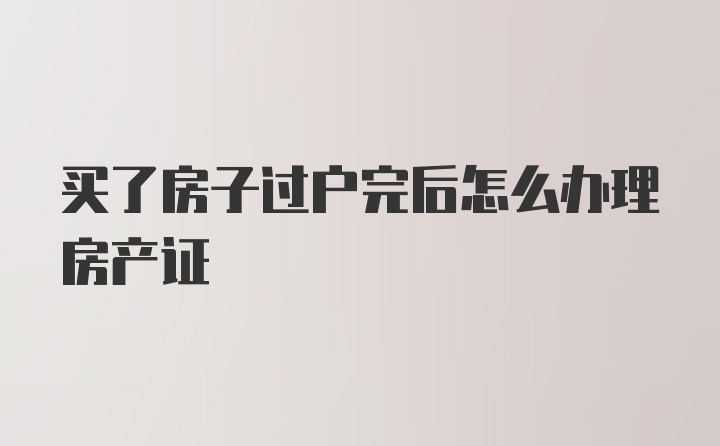 买了房子过户完后怎么办理房产证